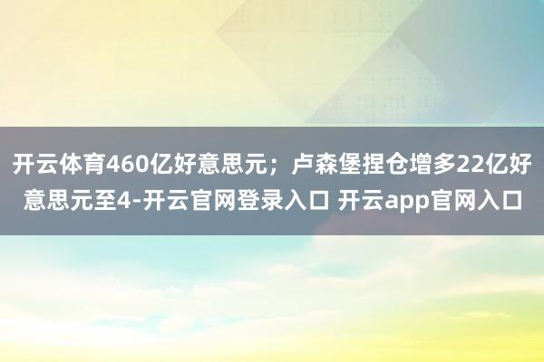 开云体育460亿好意思元；卢森堡捏仓增多22亿好意思元至4-开云官网登录入口 开云app官网入口