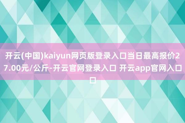 开云(中国)kaiyun网页版登录入口当日最高报价27.00元/公斤-开云官网登录入口 开云app官网入口