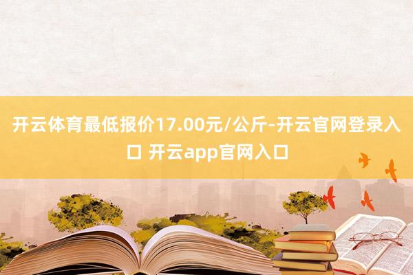开云体育最低报价17.00元/公斤-开云官网登录入口 开云app官网入口