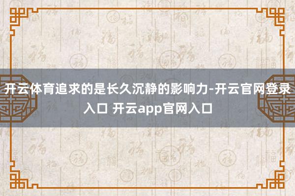 开云体育追求的是长久沉静的影响力-开云官网登录入口 开云app官网入口