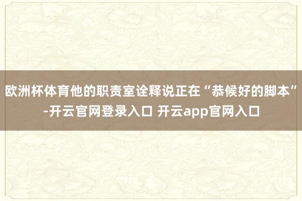 欧洲杯体育他的职责室诠释说正在“恭候好的脚本”-开云官网登录入口 开云app官网入口