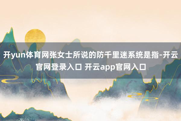 开yun体育网张女士所说的防千里迷系统是指-开云官网登录入口 开云app官网入口
