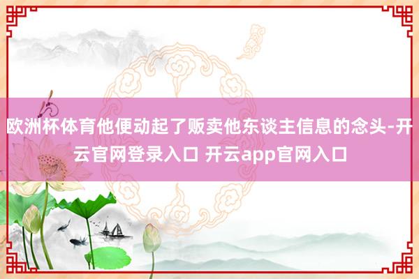 欧洲杯体育他便动起了贩卖他东谈主信息的念头-开云官网登录入口 开云app官网入口