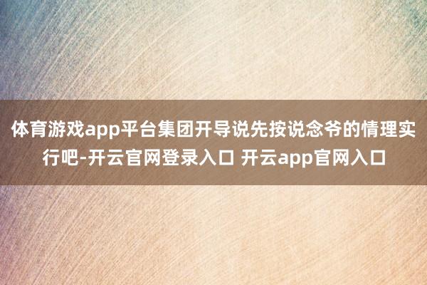 体育游戏app平台集团开导说先按说念爷的情理实行吧-开云官网登录入口 开云app官网入口