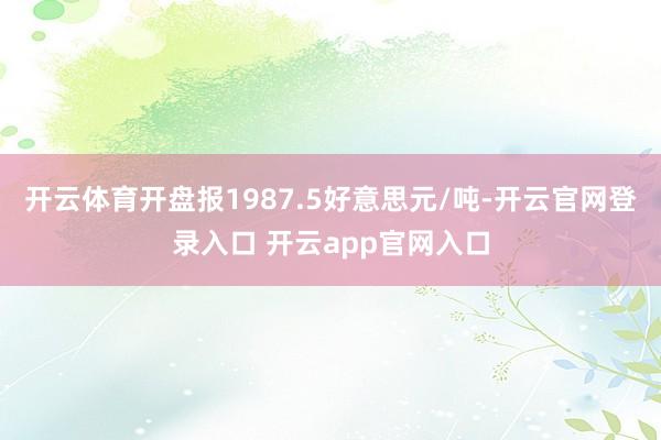 开云体育开盘报1987.5好意思元/吨-开云官网登录入口 开云app官网入口