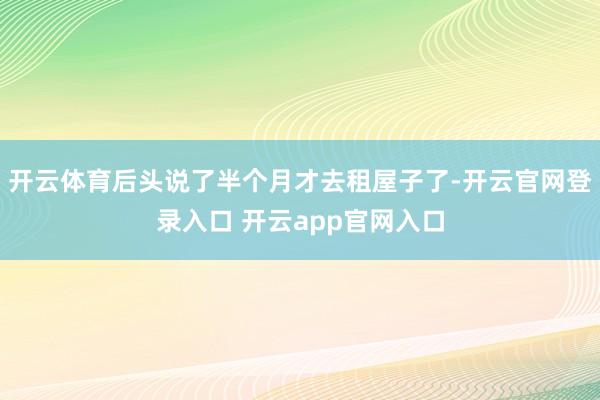 开云体育后头说了半个月才去租屋子了-开云官网登录入口 开云app官网入口