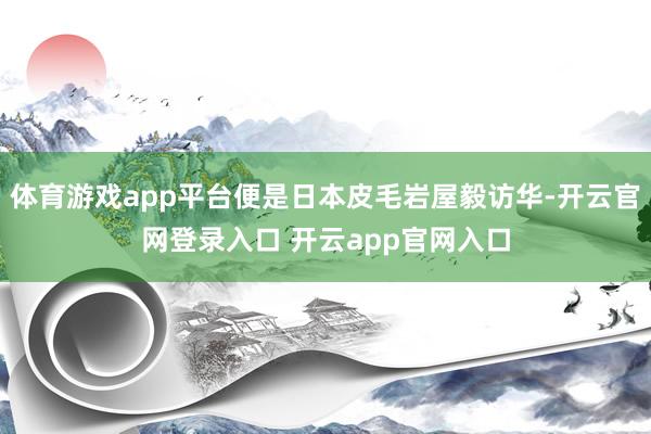 体育游戏app平台便是日本皮毛岩屋毅访华-开云官网登录入口 开云app官网入口