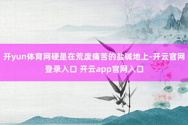 开yun体育网硬是在荒废痛苦的盐碱地上-开云官网登录入口 开云app官网入口