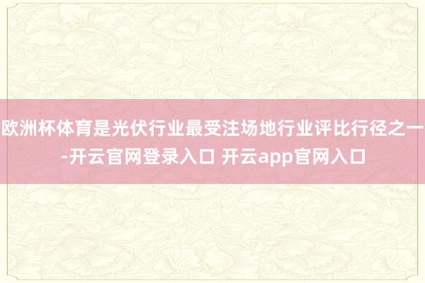 欧洲杯体育是光伏行业最受注场地行业评比行径之一-开云官网登录入口 开云app官网入口
