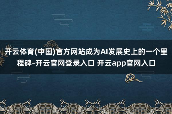 开云体育(中国)官方网站成为AI发展史上的一个里程碑-开云官网登录入口 开云app官网入口