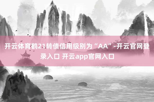 开云体育鹤21转债信用级别为“AA”-开云官网登录入口 开云app官网入口