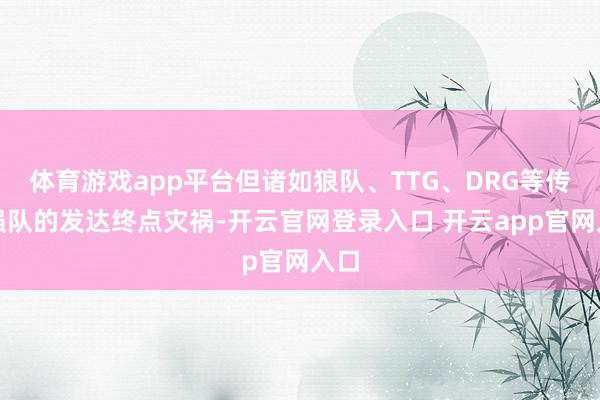 体育游戏app平台但诸如狼队、TTG、DRG等传统强队的发达终点灾祸-开云官网登录入口 开云app官网入口