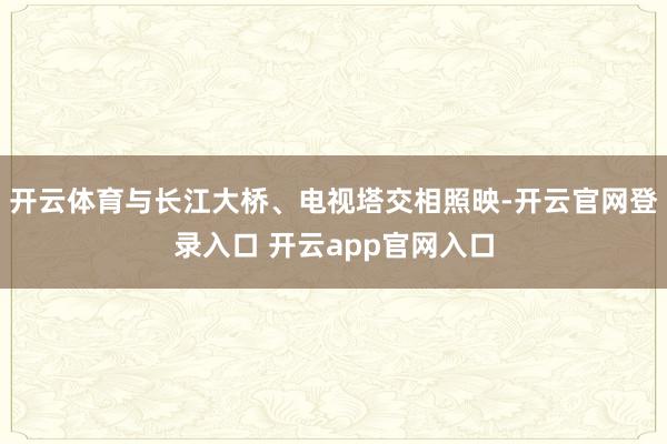 开云体育与长江大桥、电视塔交相照映-开云官网登录入口 开云app官网入口