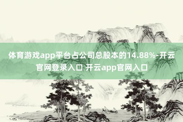体育游戏app平台占公司总股本的14.88%-开云官网登录入口 开云app官网入口