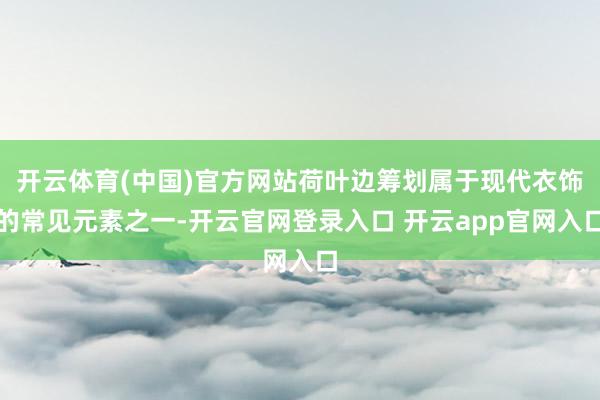 开云体育(中国)官方网站荷叶边筹划属于现代衣饰的常见元素之一-开云官网登录入口 开云app官网入口