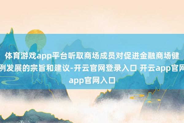 体育游戏app平台听取商场成员对促进金融商场健康范例发展的宗旨和建议-开云官网登录入口 开云app官网入口
