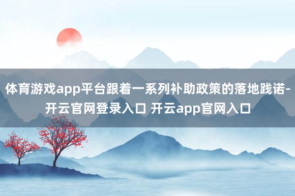 体育游戏app平台跟着一系列补助政策的落地践诺-开云官网登录入口 开云app官网入口
