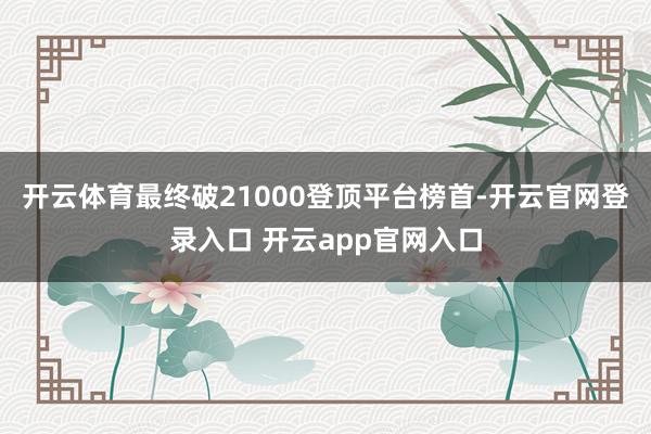 开云体育最终破21000登顶平台榜首-开云官网登录入口 开云app官网入口