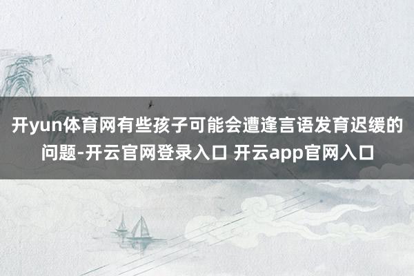 开yun体育网有些孩子可能会遭逢言语发育迟缓的问题-开云官网登录入口 开云app官网入口