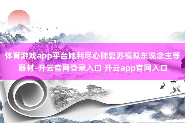 体育游戏app平台她利尽心肺复苏模拟东说念主等器材-开云官网登录入口 开云app官网入口