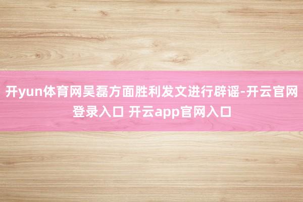 开yun体育网吴磊方面胜利发文进行辟谣-开云官网登录入口 开云app官网入口