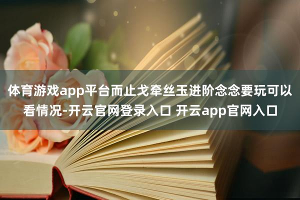体育游戏app平台而止戈牵丝玉进阶念念要玩可以看情况-开云官网登录入口 开云app官网入口