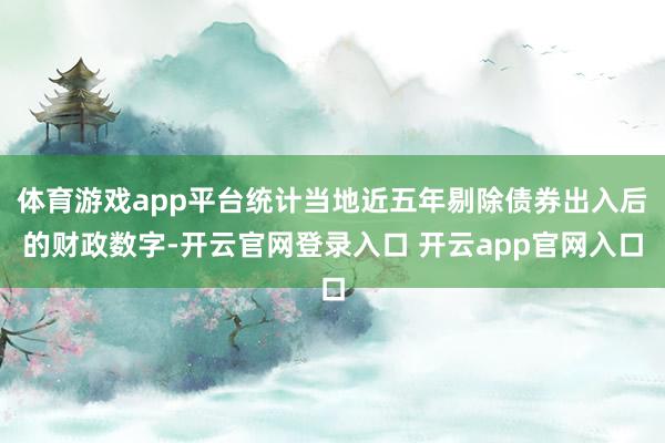 体育游戏app平台统计当地近五年剔除债券出入后的财政数字-开云官网登录入口 开云app官网入口