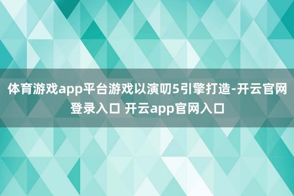 体育游戏app平台游戏以演叨5引擎打造-开云官网登录入口 开云app官网入口