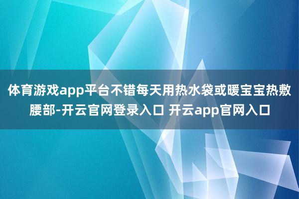 体育游戏app平台不错每天用热水袋或暖宝宝热敷腰部-开云官网登录入口 开云app官网入口