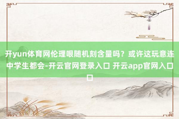 开yun体育网伦理哏随机刻含量吗？或许这玩意连中学生都会-开云官网登录入口 开云app官网入口