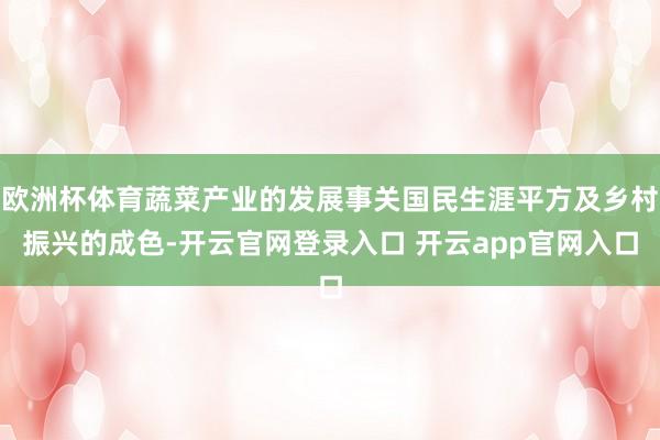 欧洲杯体育蔬菜产业的发展事关国民生涯平方及乡村振兴的成色-开云官网登录入口 开云app官网入口