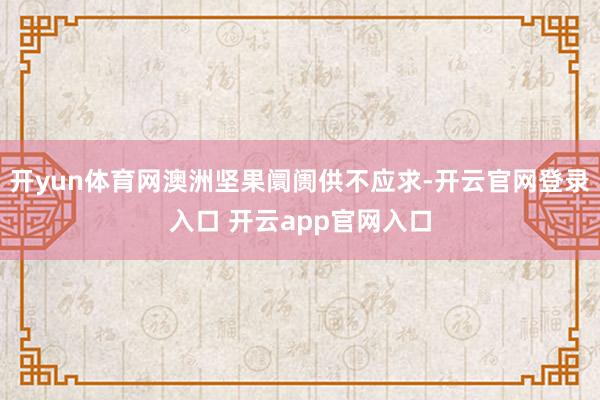 开yun体育网澳洲坚果阛阓供不应求-开云官网登录入口 开云app官网入口