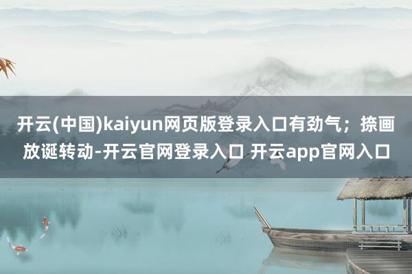 开云(中国)kaiyun网页版登录入口有劲气;捺画放诞转动-开云官网登录入口 开云app官网入口