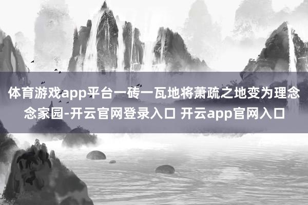 体育游戏app平台一砖一瓦地将萧疏之地变为理念念家园-开云官网登录入口 开云app官网入口