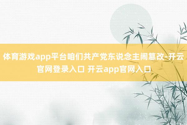 体育游戏app平台咱们共产党东说念主闹篡改-开云官网登录入口 开云app官网入口