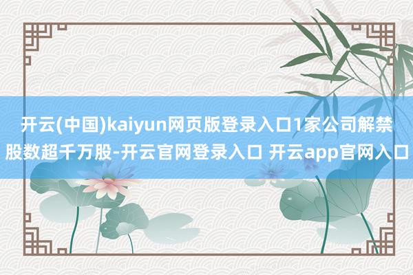 开云(中国)kaiyun网页版登录入口1家公司解禁股数超千万股-开云官网登录入口 开云app官网入口