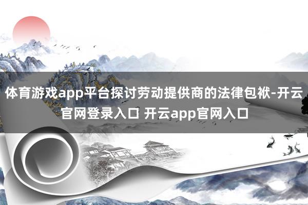 体育游戏app平台探讨劳动提供商的法律包袱-开云官网登录入口 开云app官网入口