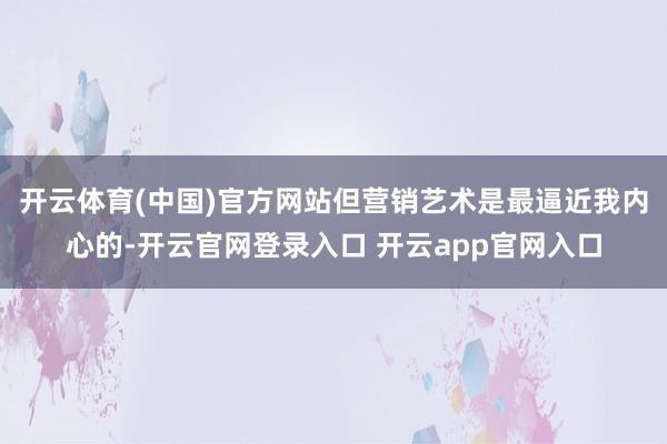 开云体育(中国)官方网站但营销艺术是最逼近我内心的-开云官网登录入口 开云app官网入口