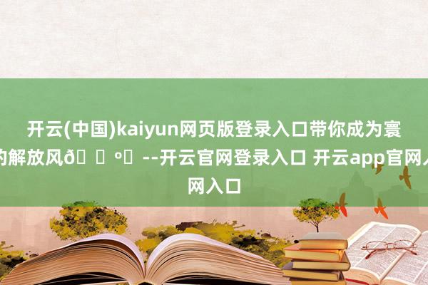 开云(中国)kaiyun网页版登录入口带你成为寰球的解放风🗺️--开云官网登录入口 开云app官网入口