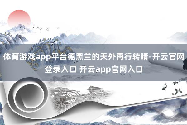 体育游戏app平台德黑兰的天外再行转晴-开云官网登录入口 开云app官网入口