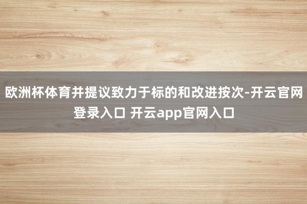 欧洲杯体育并提议致力于标的和改进按次-开云官网登录入口 开云app官网入口