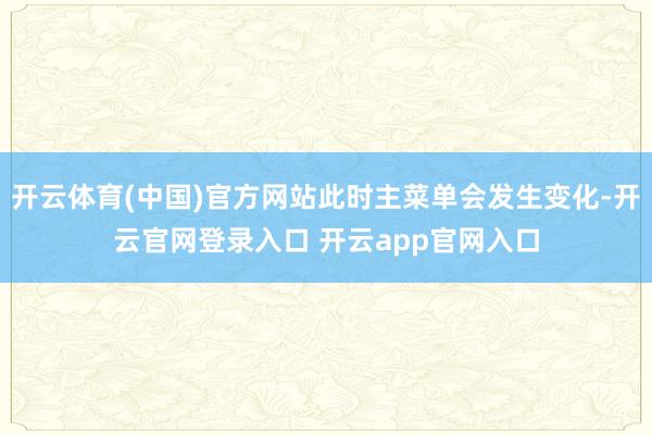 开云体育(中国)官方网站此时主菜单会发生变化-开云官网登录入口 开云app官网入口
