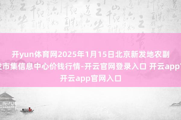 开yun体育网2025年1月15日北京新发地农副产物批发市集信息中心价钱行情-开云官网登录入口 开云app官网入口