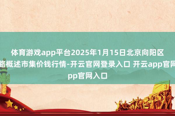 体育游戏app平台2025年1月15日北京向阳区大洋路概述市集价钱行情-开云官网登录入口 开云app官网入口