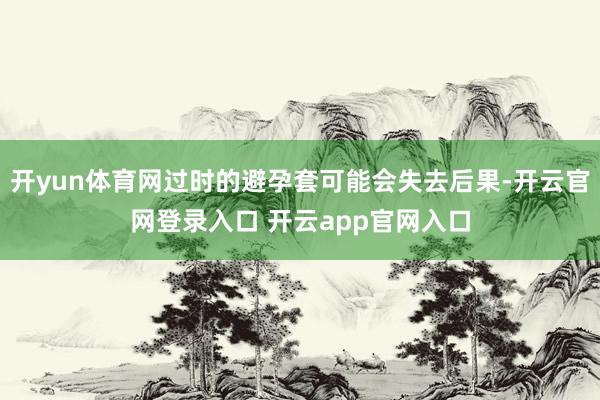 开yun体育网过时的避孕套可能会失去后果-开云官网登录入口 开云app官网入口