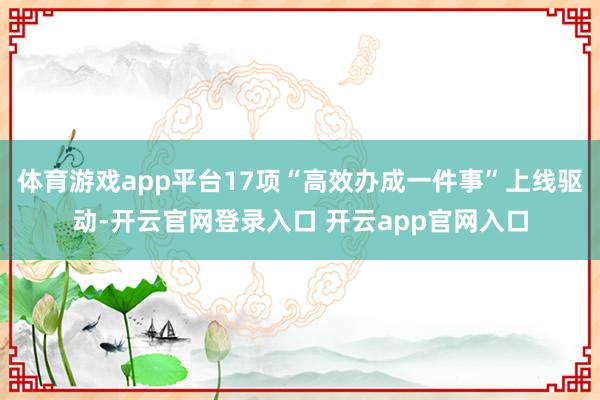 体育游戏app平台17项“高效办成一件事”上线驱动-开云官网登录入口 开云app官网入口