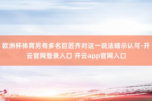 欧洲杯体育另有多名巨匠齐对这一说法暗示认可-开云官网登录入口 开云app官网入口
