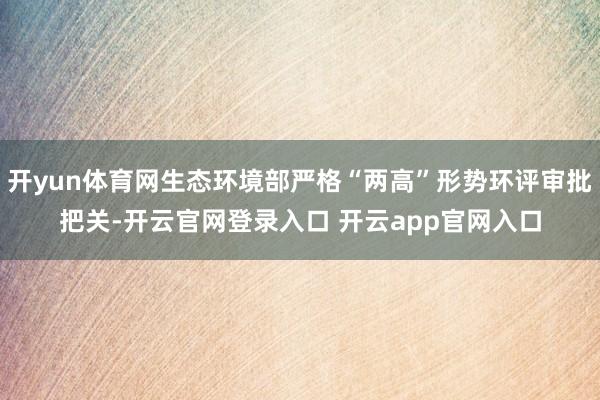 开yun体育网生态环境部严格“两高”形势环评审批把关-开云官网登录入口 开云app官网入口