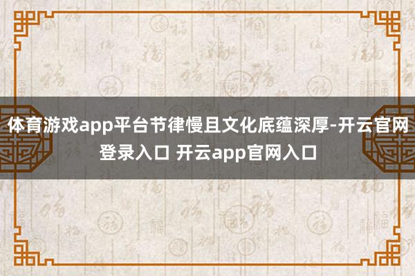 体育游戏app平台节律慢且文化底蕴深厚-开云官网登录入口 开云app官网入口