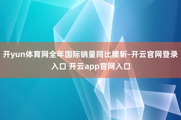 开yun体育网全年国际销量同比腰斩-开云官网登录入口 开云app官网入口